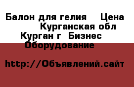 Балон для гелия  › Цена ­ 3 500 - Курганская обл., Курган г. Бизнес » Оборудование   